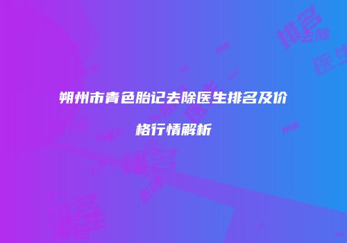 朔州市青色胎记去除医生排名及价格行情解析