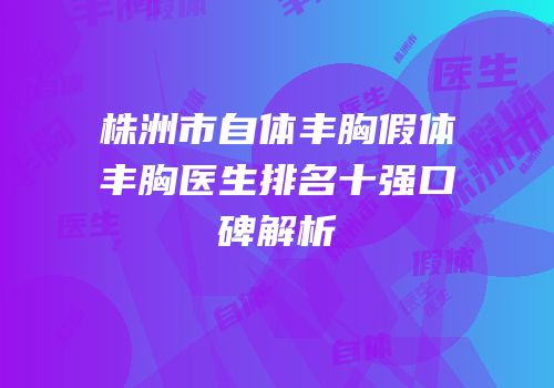 株洲市自体丰胸假体丰胸医生排名十强口碑解析
