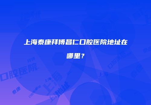 上海泰康拜博昌仁口腔医院地址在哪里？