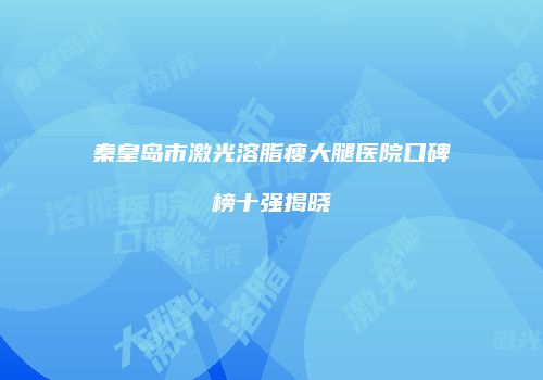 秦皇岛市激光溶脂瘦大腿医院口碑榜十强揭晓