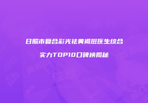 日照市复合彩光祛黄褐斑医生综合实力TOP10口碑榜揭秘