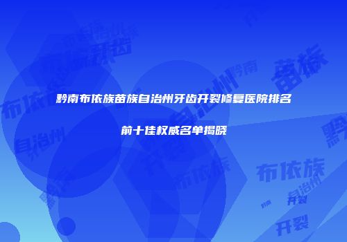 黔南布依族苗族自治州牙齿开裂修复医院排名前十佳权威名单揭晓