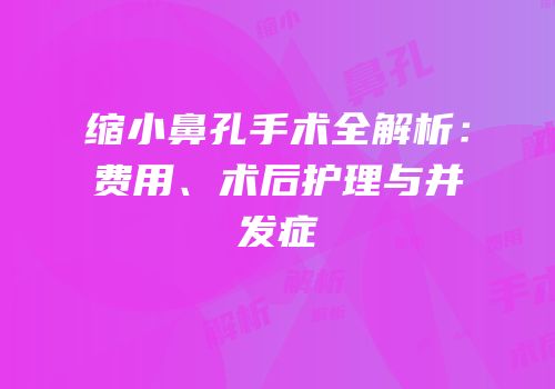 缩小鼻孔手术全解析：费用、术后护理与并发症