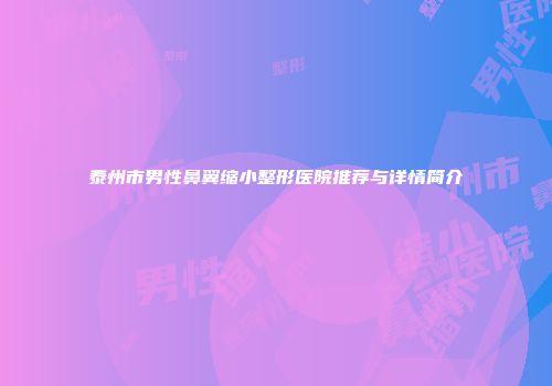 泰州市男性鼻翼缩小整形医院推荐与详情简介