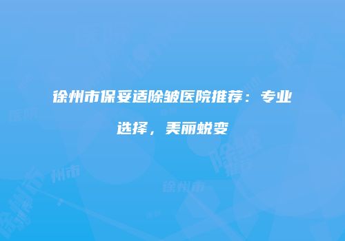 徐州市保妥适除皱医院推荐：专业选择，美丽蜕变