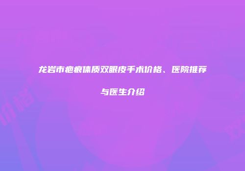 龙岩市疤痕体质双眼皮手术价格、医院推荐与医生介绍