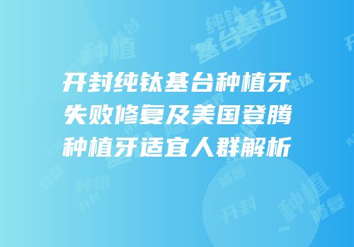 开封纯钛基台种植牙失败修复及美国登腾种植牙适宜人群解析