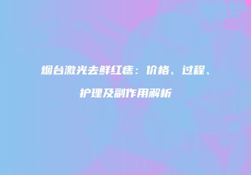 烟台激光去鲜红痣：价格、过程、护理及副作用解析