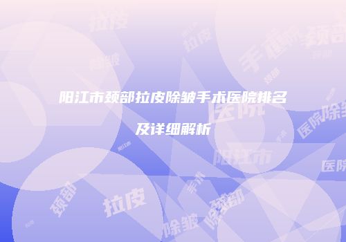 阳江市颈部拉皮除皱手术医院排名及详细解析