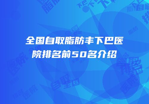 全国自取脂肪丰下巴医院排名前50名介绍