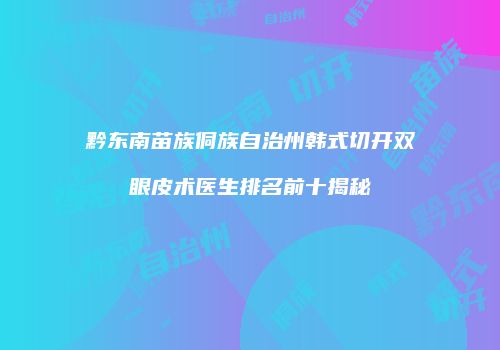 黔东南苗族侗族自治州韩式切开双眼皮术医生排名前十揭秘