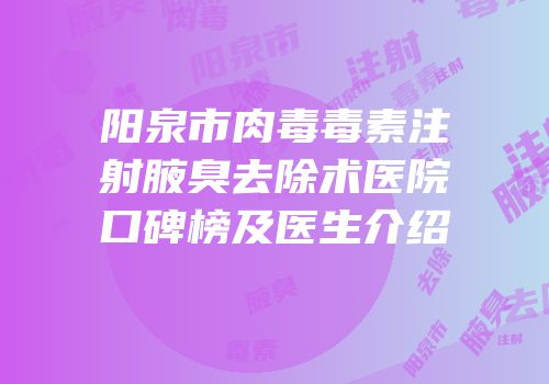 阳泉市肉毒毒素注射腋臭去除术医院口碑榜及医生介绍