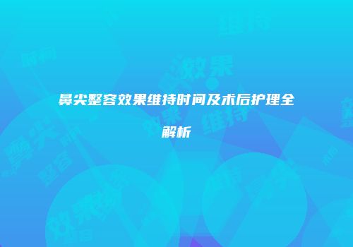 鼻尖整容效果维持时间及术后护理全解析