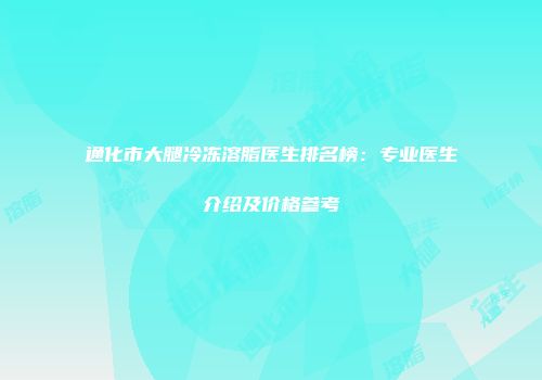 通化市大腿冷冻溶脂医生排名榜：专业医生介绍及价格参考
