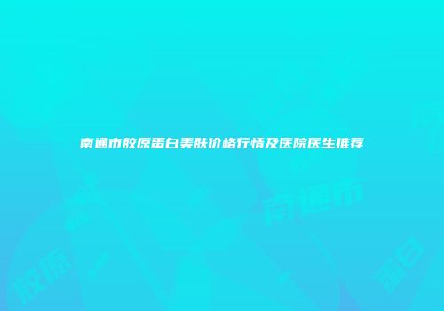 南通市胶原蛋白美肤价格行情及医院医生推荐