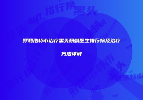 呼和浩特市治疗黑头粉刺医生排行榜及治疗方法详解