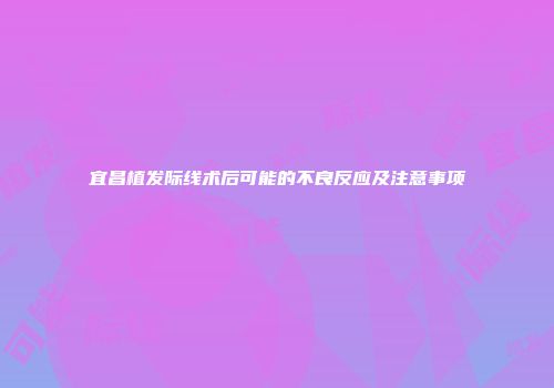 宜昌植发际线术后可能的不良反应及注意事项