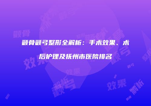 颧骨颧弓整形全解析：手术效果、术后护理及抚州市医院排名