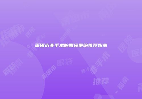 莆田市非手术除眼袋医院推荐指南