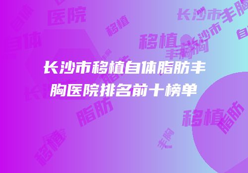 长沙市移植自体脂肪丰胸医院排名前十榜单