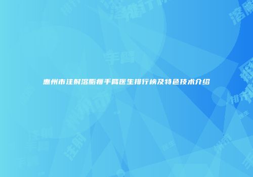 惠州市注射溶脂瘦手臂医生排行榜及特色技术介绍