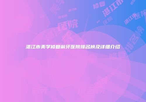 湛江市美学修复前牙医院排名榜及详细介绍