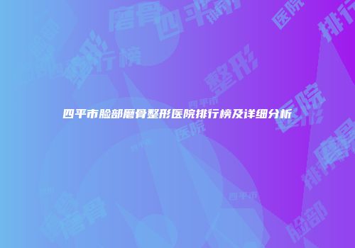四平市脸部磨骨整形医院排行榜及详细分析