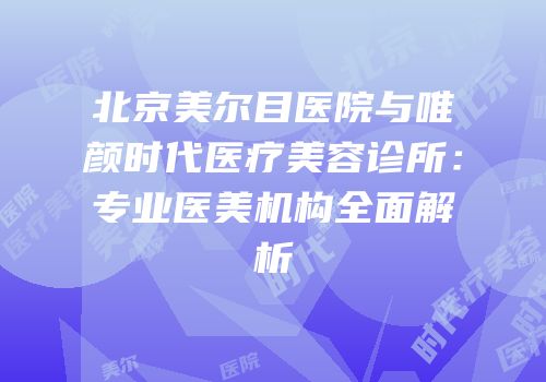 北京美尔目医院与唯颜时代医疗美容诊所：专业医美机构全面解析