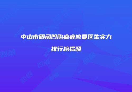 中山市眼角凹陷疤痕修复医生实力排行榜揭晓