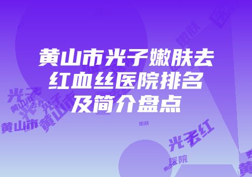 黄山市光子嫩肤去红血丝医院排名及简介盘点