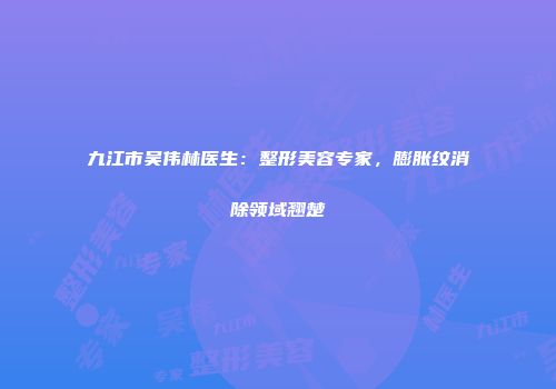 九江市吴伟林医生：整形美容专家，膨胀纹消除领域翘楚