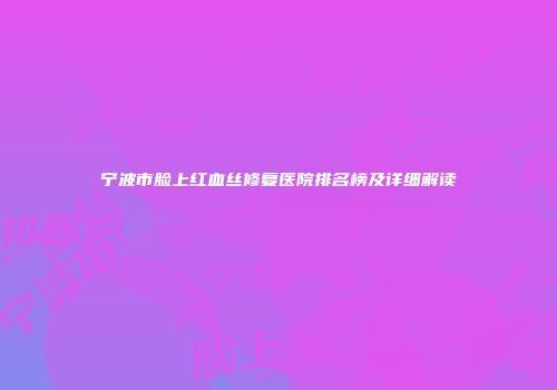 宁波市脸上红血丝修复医院排名榜及详细解读
