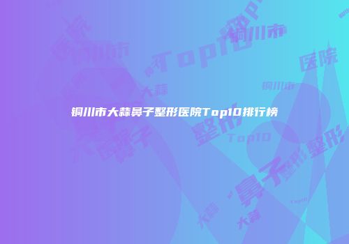 铜川市大蒜鼻子整形医院Top10排行榜