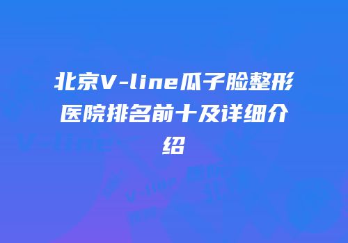 北京V-line瓜子脸整形医院排名前十及详细介绍