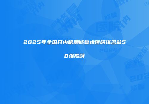 2025年全国开内眼角修复术医院排名前50强揭晓