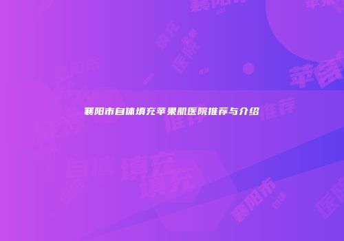 襄阳市自体填充苹果肌医院推荐与介绍