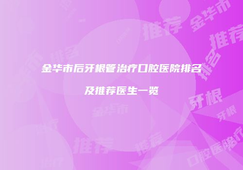 金华市后牙根管治疗口腔医院排名及推荐医生一览