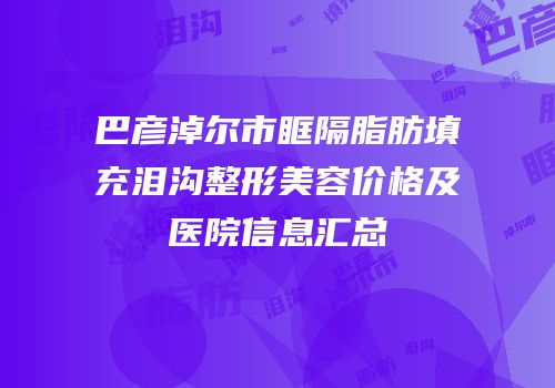 巴彦淖尔市眶隔脂肪填充泪沟整形美容价格及医院信息汇总