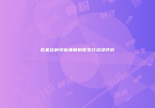 石家庄种牙前填骨粉医生介绍及评价