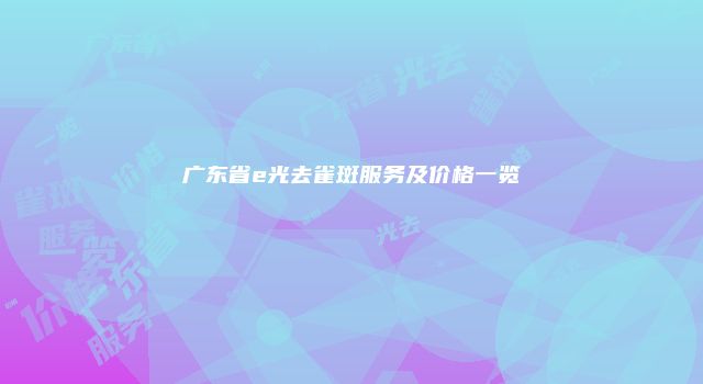 广东省e光去雀斑服务及价格一览