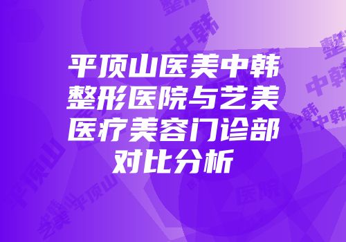 平顶山医美中韩整形医院与艺美医疗美容门诊部对比分析