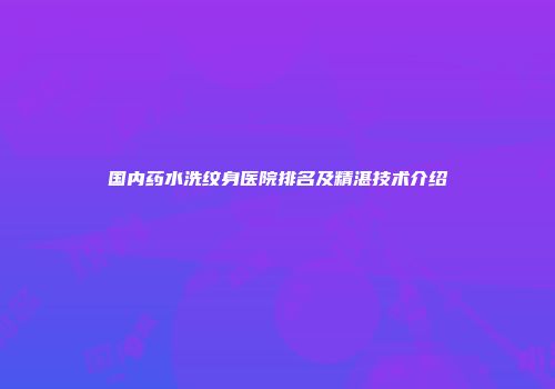 国内药水洗纹身医院排名及精湛技术介绍