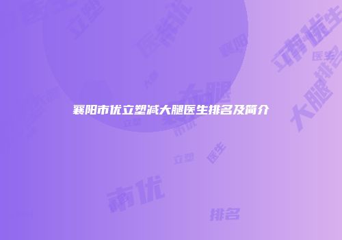 襄阳市优立塑减大腿医生排名及简介