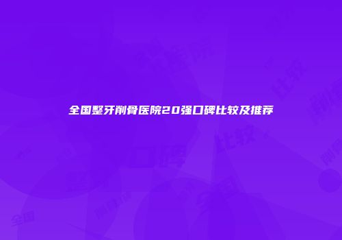全国整牙削骨医院20强口碑比较及推荐