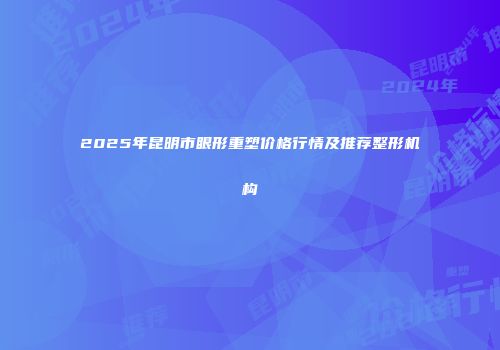 2025年昆明市眼形重塑价格行情及推荐整形机构