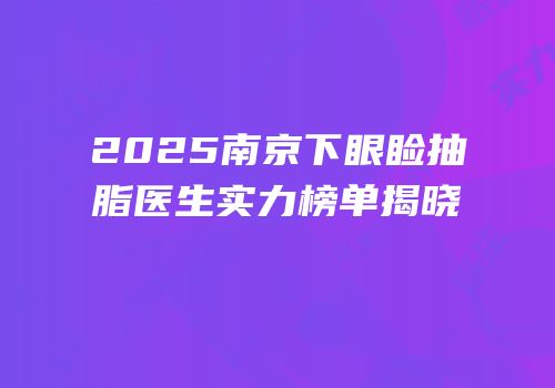 2025南京下眼睑抽脂医生实力榜单揭晓