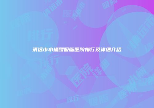 清远市水桶腰吸脂医院排行及详细介绍