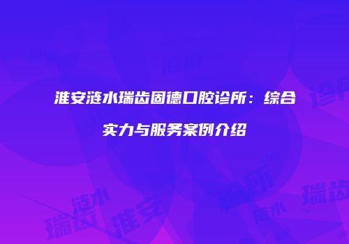 淮安涟水瑞齿固德口腔诊所：综合实力与服务案例介绍