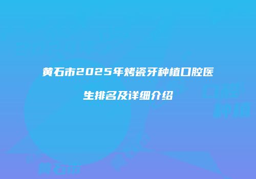 黄石市2025年烤瓷牙种植口腔医生排名及详细介绍