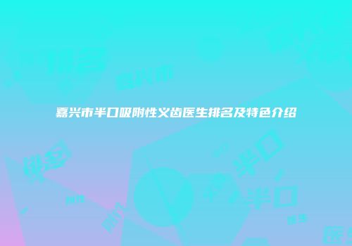 嘉兴市半口吸附性义齿医生排名及特色介绍